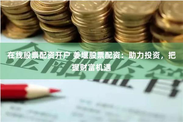 在线股票配资开户 姜堰股票配资：助力投资，把握财富机遇