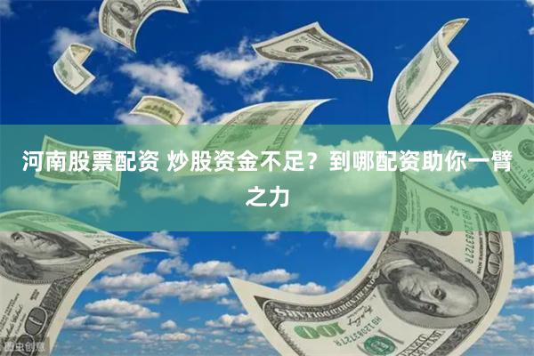 河南股票配资 炒股资金不足？到哪配资助你一臂之力