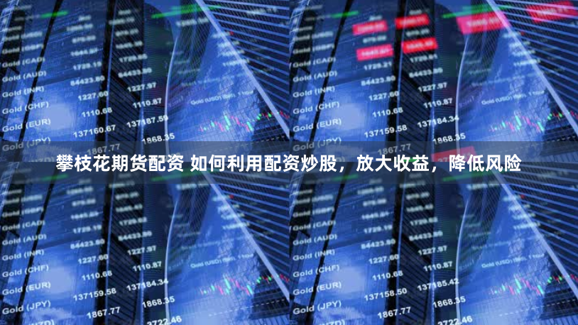 攀枝花期货配资 如何利用配资炒股，放大收益，降低风险