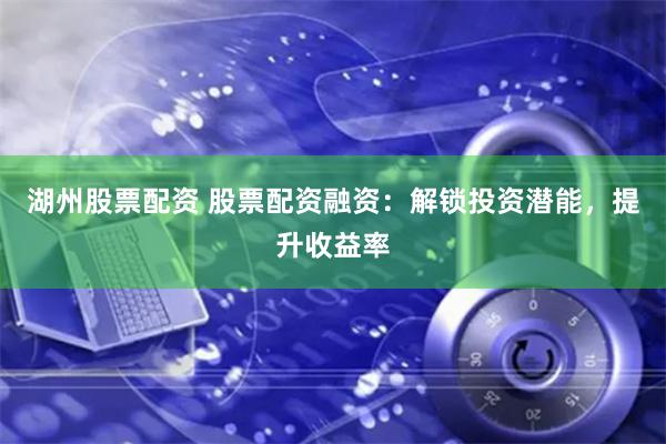 湖州股票配资 股票配资融资：解锁投资潜能，提升收益率