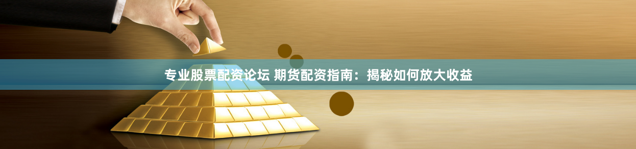 专业股票配资论坛 期货配资指南：揭秘如何放大收益