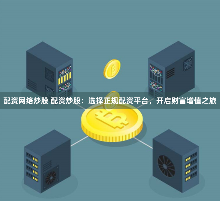 配资网络炒股 配资炒股：选择正规配资平台，开启财富增值之旅