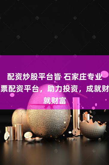 配资炒股平台皆 石家庄专业股票配资平台,助力投资,成就财富
