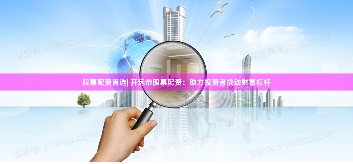 股票配资首选| 开远市股票配资：助力投资者撬动财富杠杆