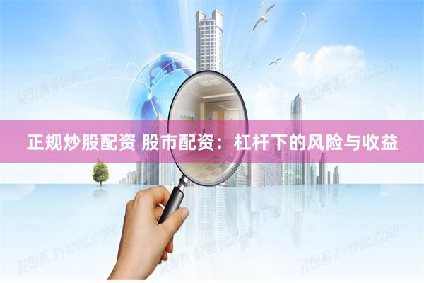 正规炒股配资 股市配资:杠杆下的风险与收益