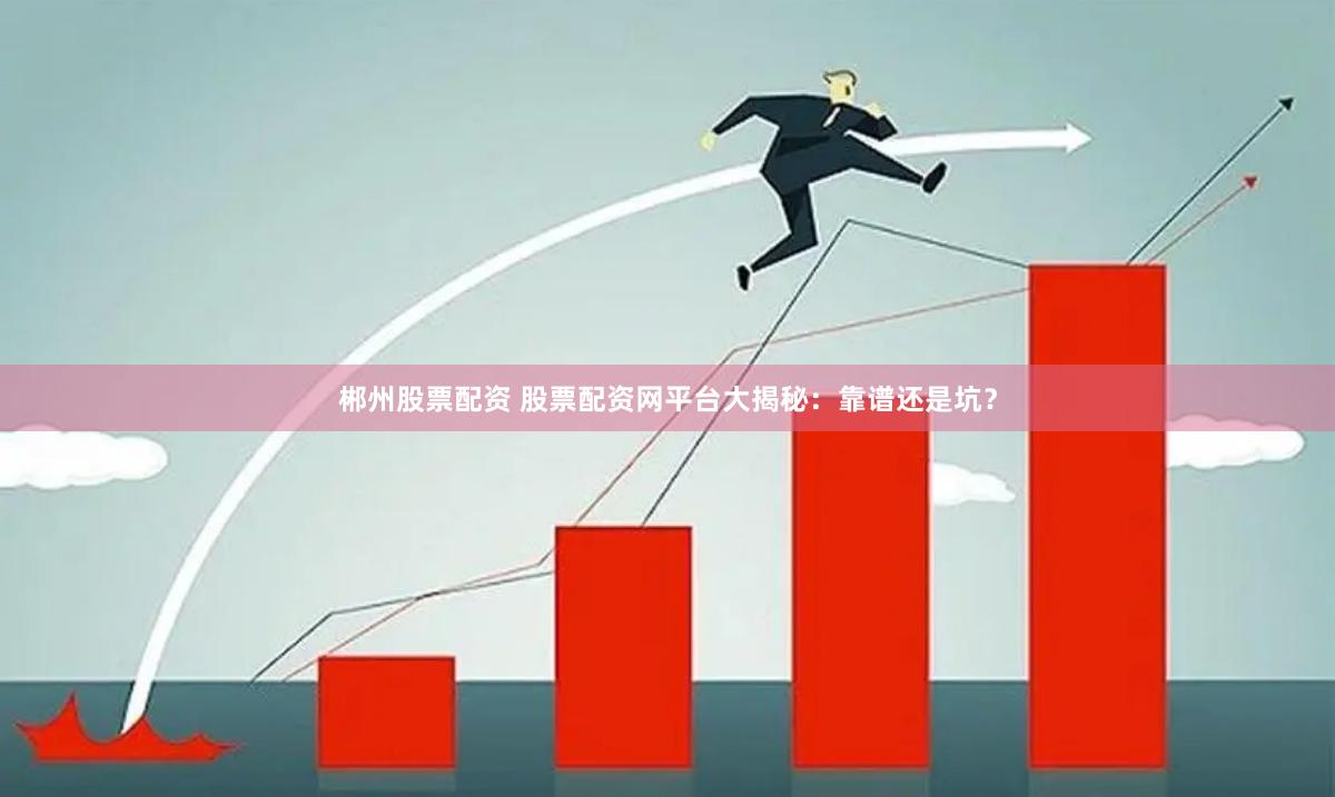 郴州股票配资 股票配资网平台大揭秘：靠谱还是坑？