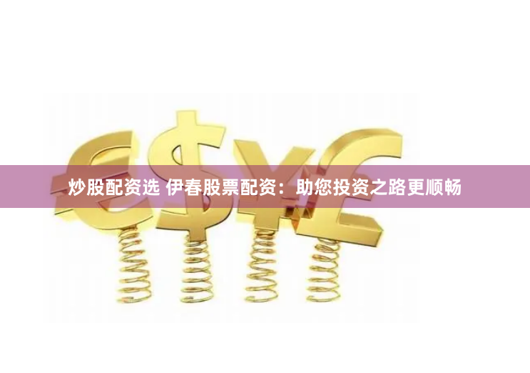 炒股配资选 伊春股票配资：助您投资之路更顺畅