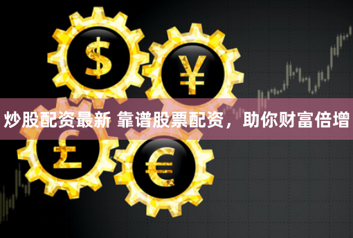炒股配资最新 靠谱股票配资，助你财富倍增