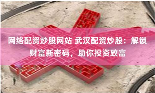 网络配资炒股网站 武汉配资炒股:解锁财富新密码,助你投资致富