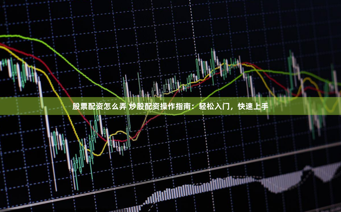 股票配资怎么弄 炒股配资操作指南：轻松入门，快速上手