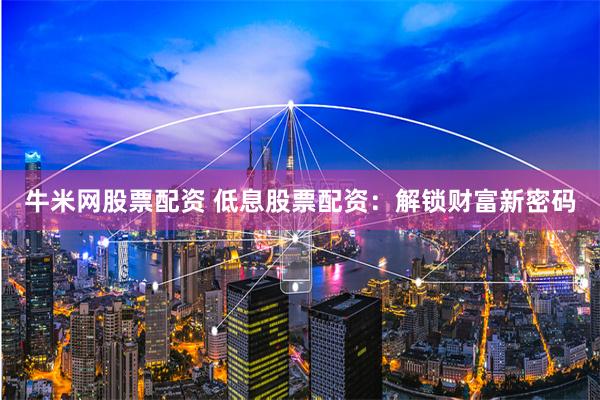 牛米网股票配资 低息股票配资：解锁财富新密码