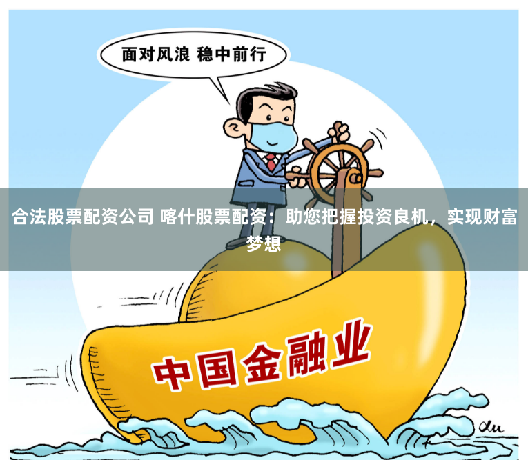 合法股票配资公司 喀什股票配资：助您把握投资良机，实现财富梦想