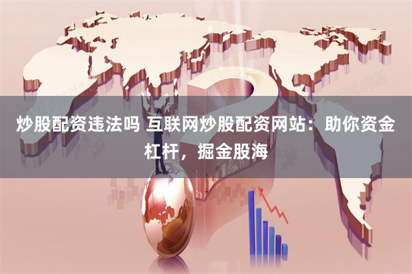 炒股配资违法吗 互联网炒股配资网站：助你资金杠杆，掘金股海