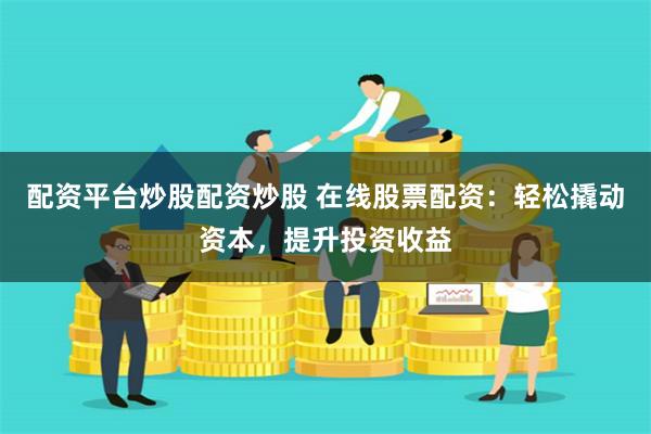 配资平台炒股配资炒股 在线股票配资：轻松撬动资本，提升投资收益