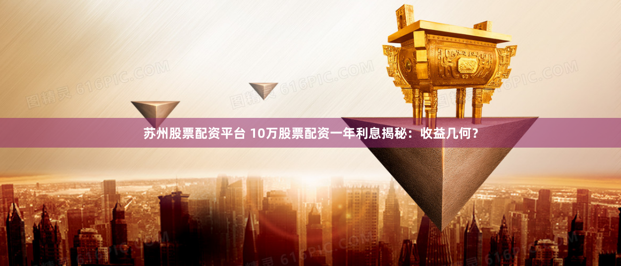 苏州股票配资平台 10万股票配资一年利息揭秘：收益几何？