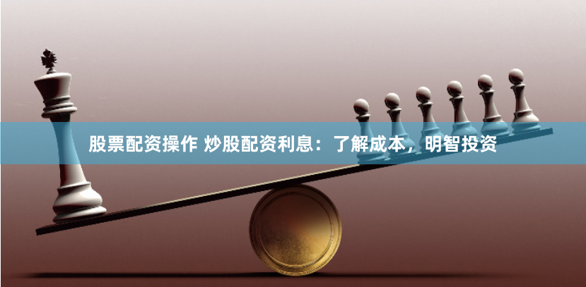 股票配资操作 炒股配资利息：了解成本，明智投资