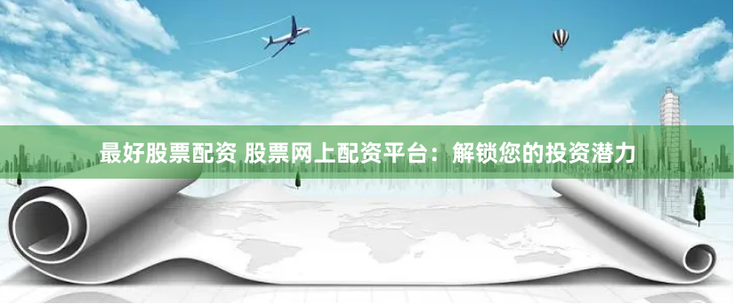最好股票配资 股票网上配资平台:解锁您的投资潜力