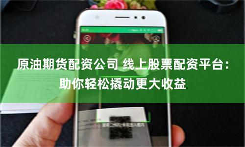原油期货配资公司 线上股票配资平台:助你轻松撬动更大收益