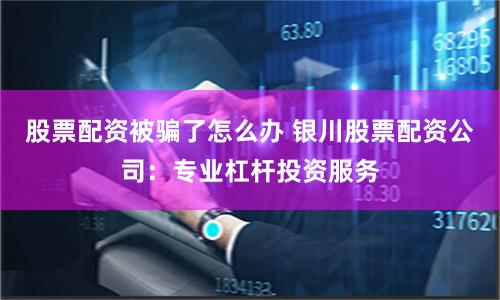 股票配资被骗了怎么办 银川股票配资公司:专业杠杆投资服务