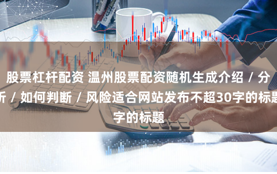 股票杠杆配资 温州股票配资随机生成介绍 / 分析 / 如何判断 / 风险适合网站发布不超30字的标题