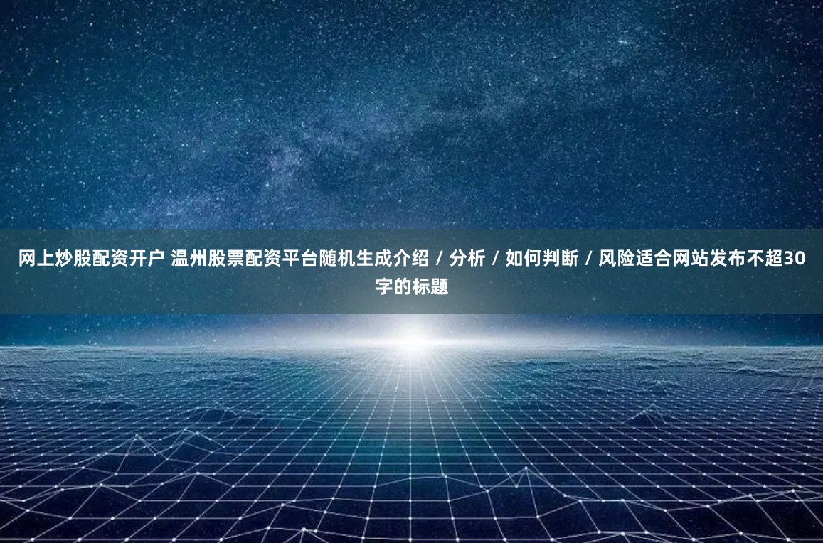 网上炒股配资开户 温州股票配资平台随机生成介绍 / 分析 / 如何判断 / 风险适合网站发布不超30字的标题