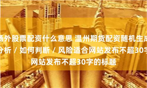 场外股票配资什么意思 温州期货配资随机生成介绍 / 分析 / 如何判断 / 风险适合网站发布不超30字的标题