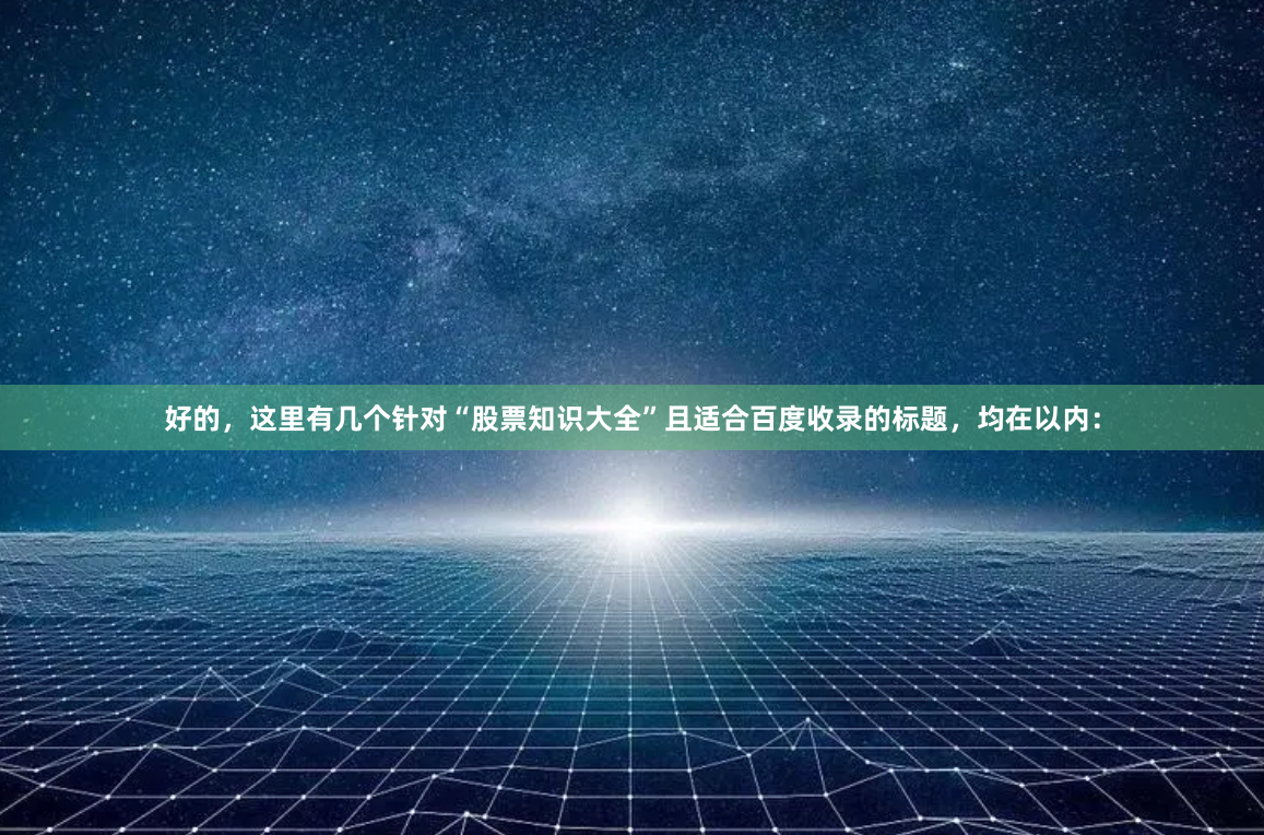 好的，这里有几个针对“股票知识大全”且适合百度收录的标题，均在以内：