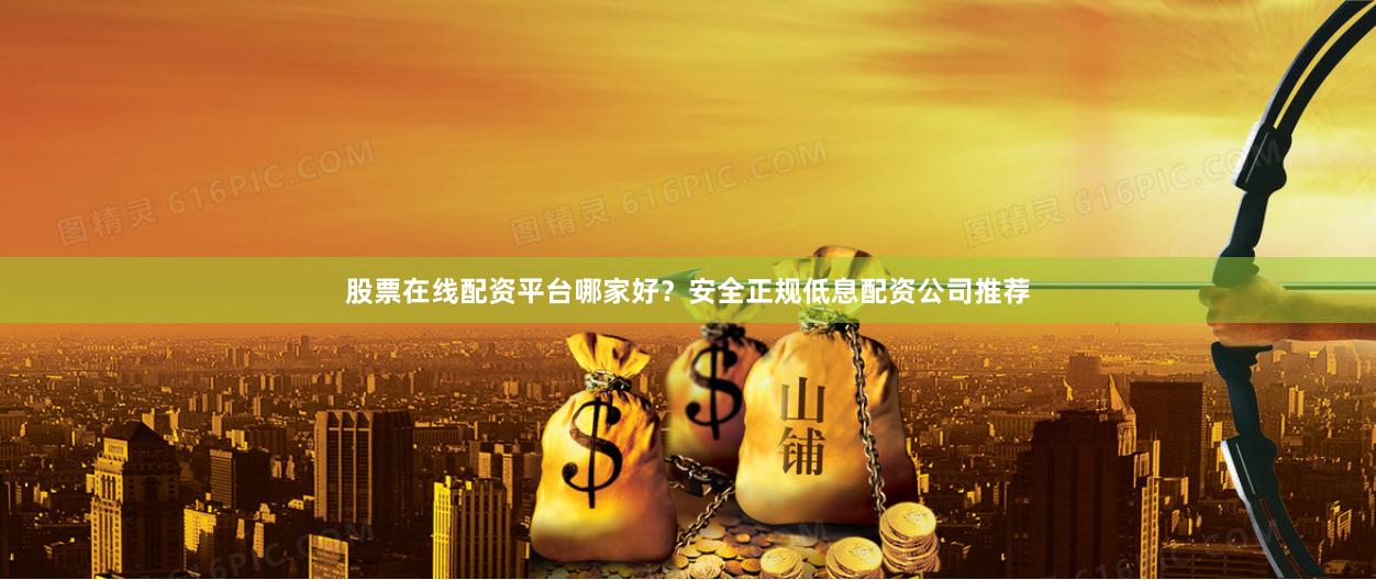 股票在线配资平台哪家好？安全正规低息配资公司推荐