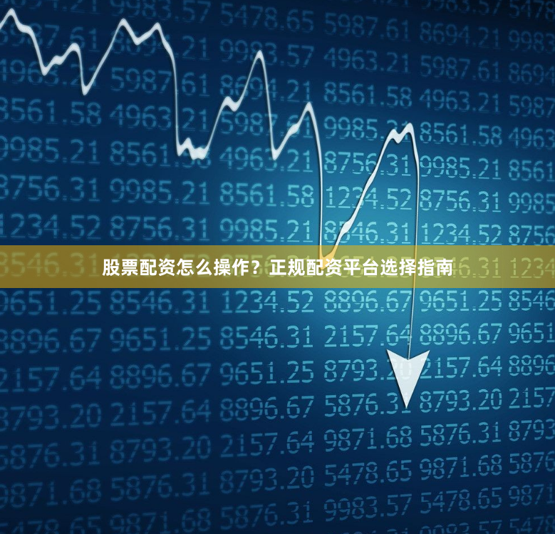股票配资怎么操作？正规配资平台选择指南