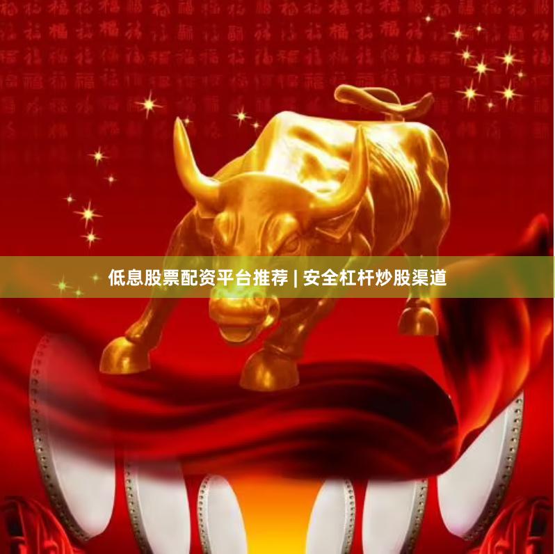 低息股票配资平台推荐 | 安全杠杆炒股渠道