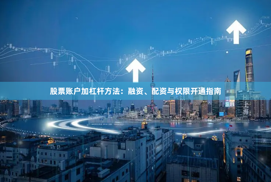 股票账户加杠杆方法：融资、配资与权限开通指南