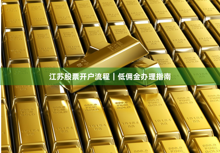 江苏股票开户流程｜低佣金办理指南
