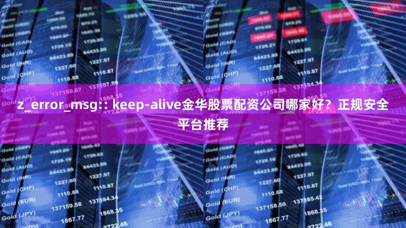 z_error_msg:: keep-alive金华股票配资公司哪家好？正规安全平台推荐