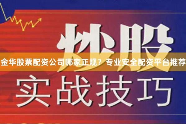 金华股票配资公司哪家正规？专业安全配资平台推荐