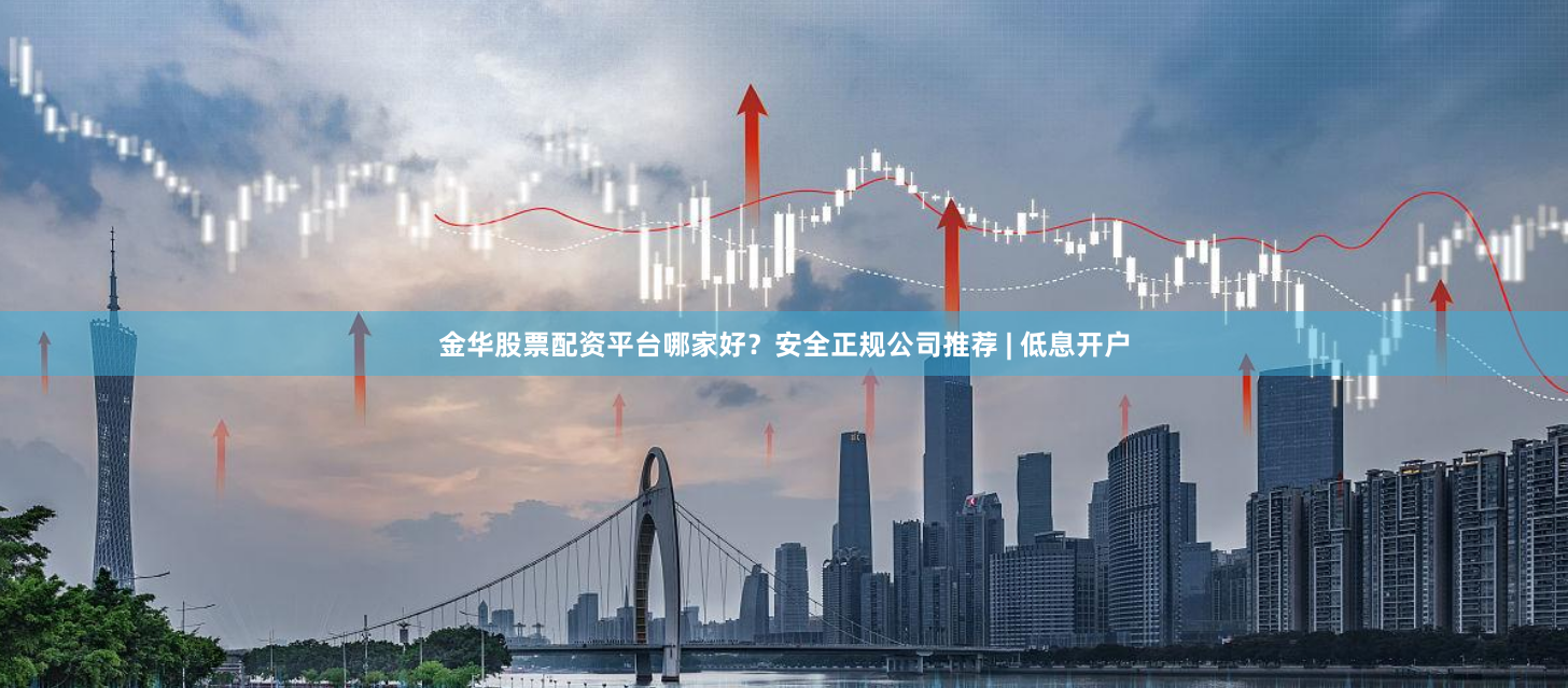 金华股票配资平台哪家好？安全正规公司推荐 | 低息开户