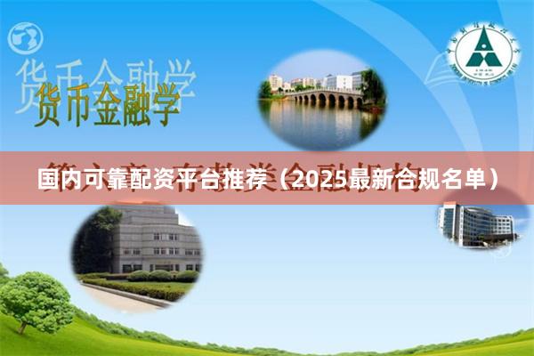 国内可靠配资平台推荐（2025最新合规名单）
