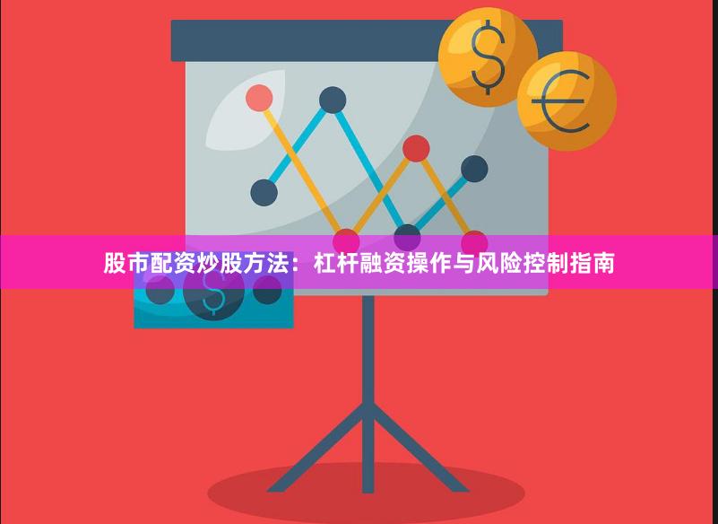 股市配资炒股方法：杠杆融资操作与风险控制指南