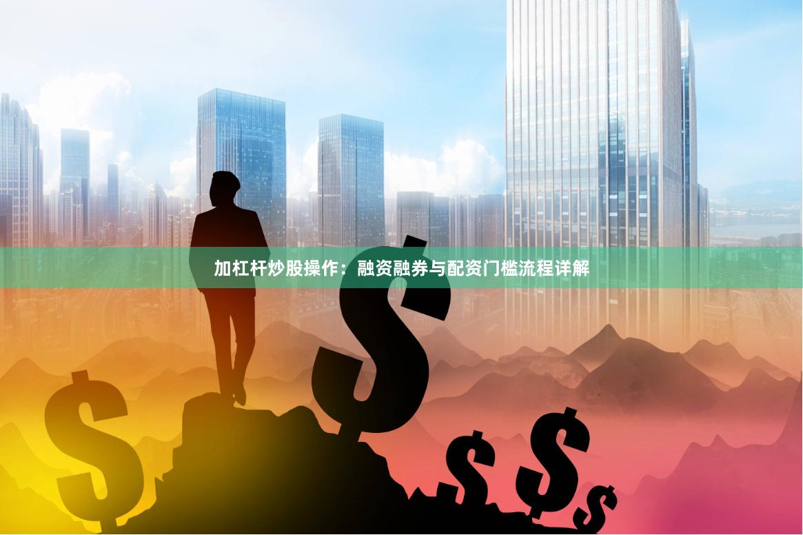 加杠杆炒股操作：融资融券与配资门槛流程详解