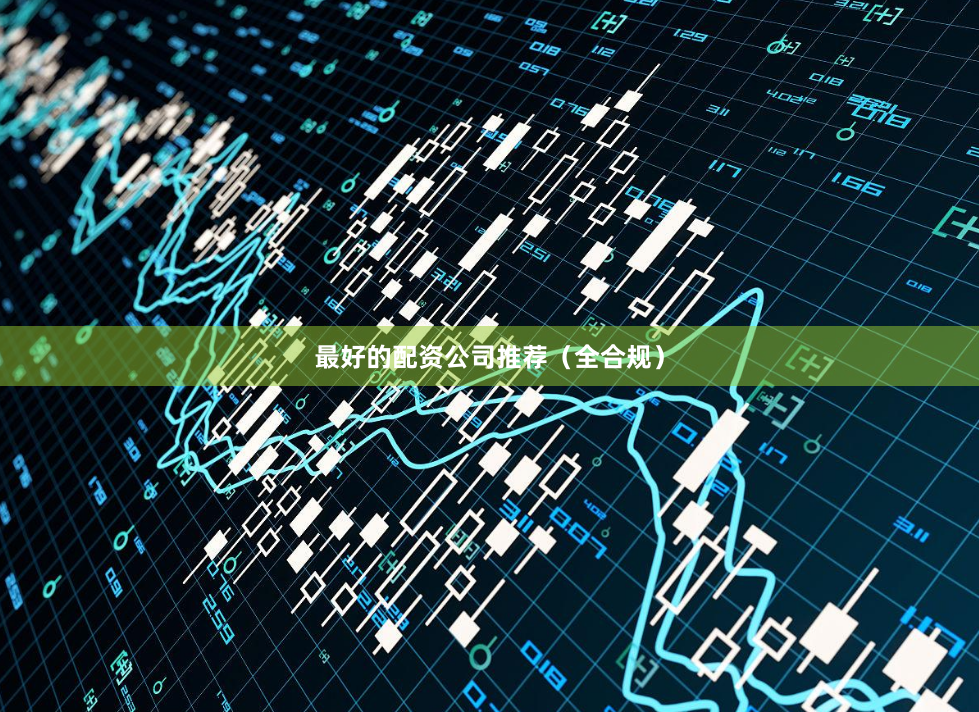 最好的配资公司推荐(全合规)