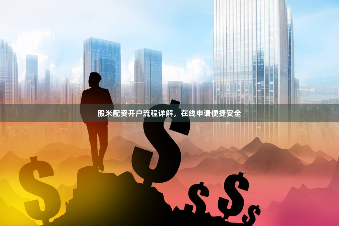 股米配资开户流程详解，在线申请便捷安全