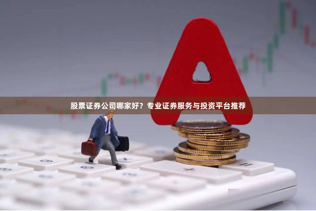 股票证券公司哪家好？专业证券服务与投资平台推荐