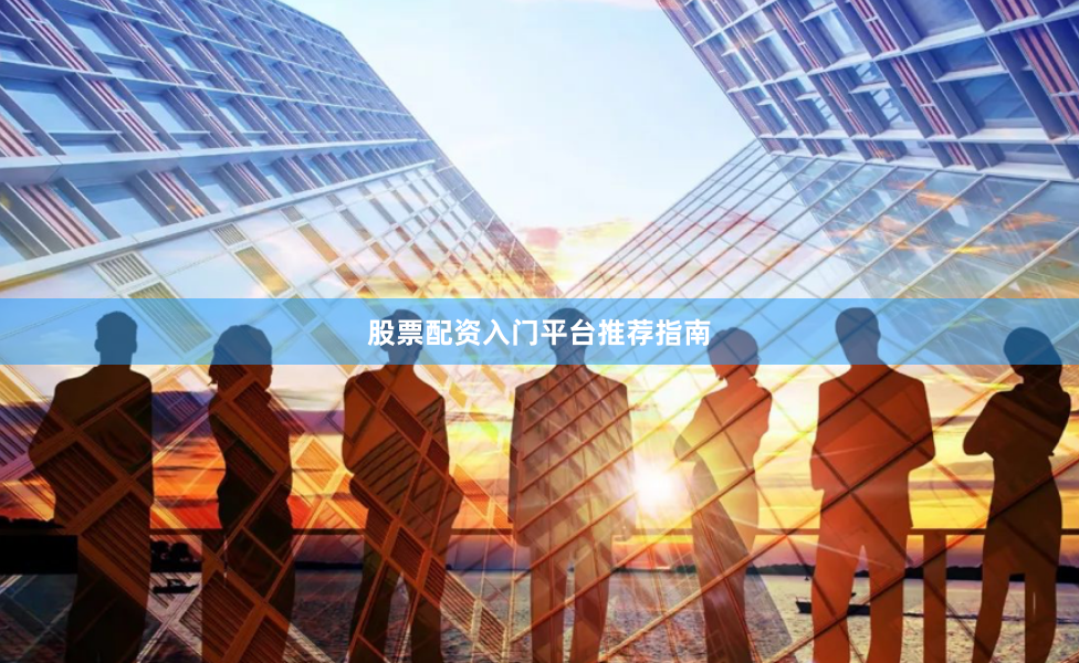 股票配资入门平台推荐指南