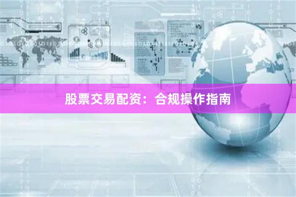 股票交易配资：合规操作指南