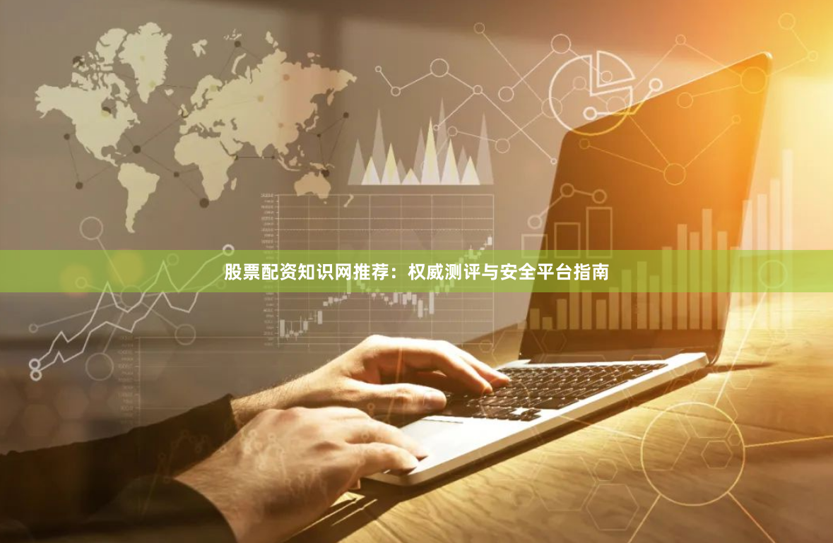 股票配资知识网推荐：权威测评与安全平台指南