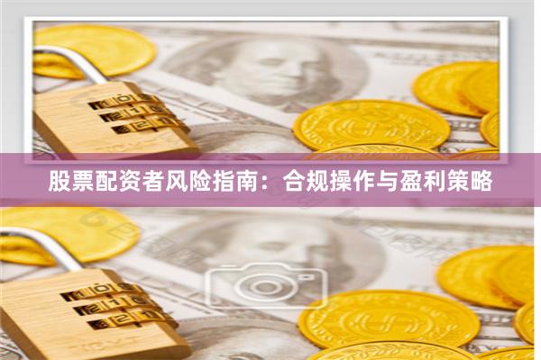 股票配资者风险指南：合规操作与盈利策略