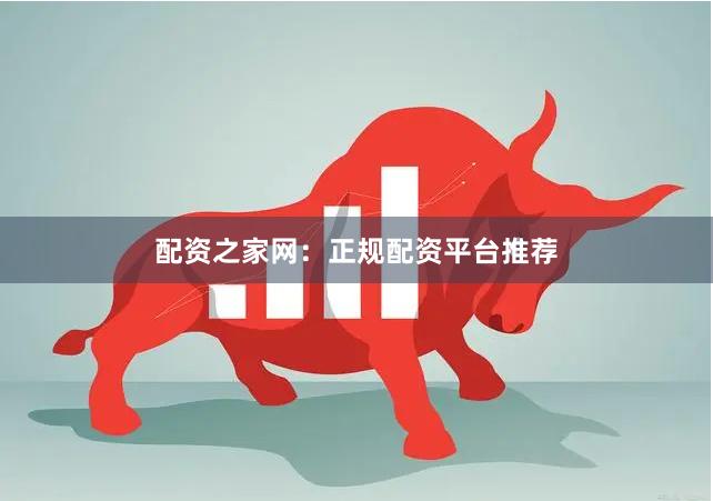 配资之家网：正规配资平台推荐