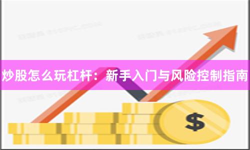 炒股怎么玩杠杆：新手入门与风险控制指南