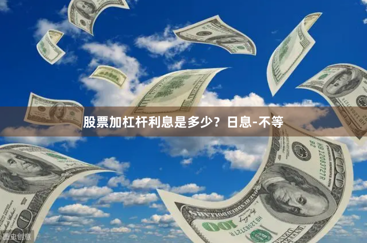 股票加杠杆利息是多少?日息-不等