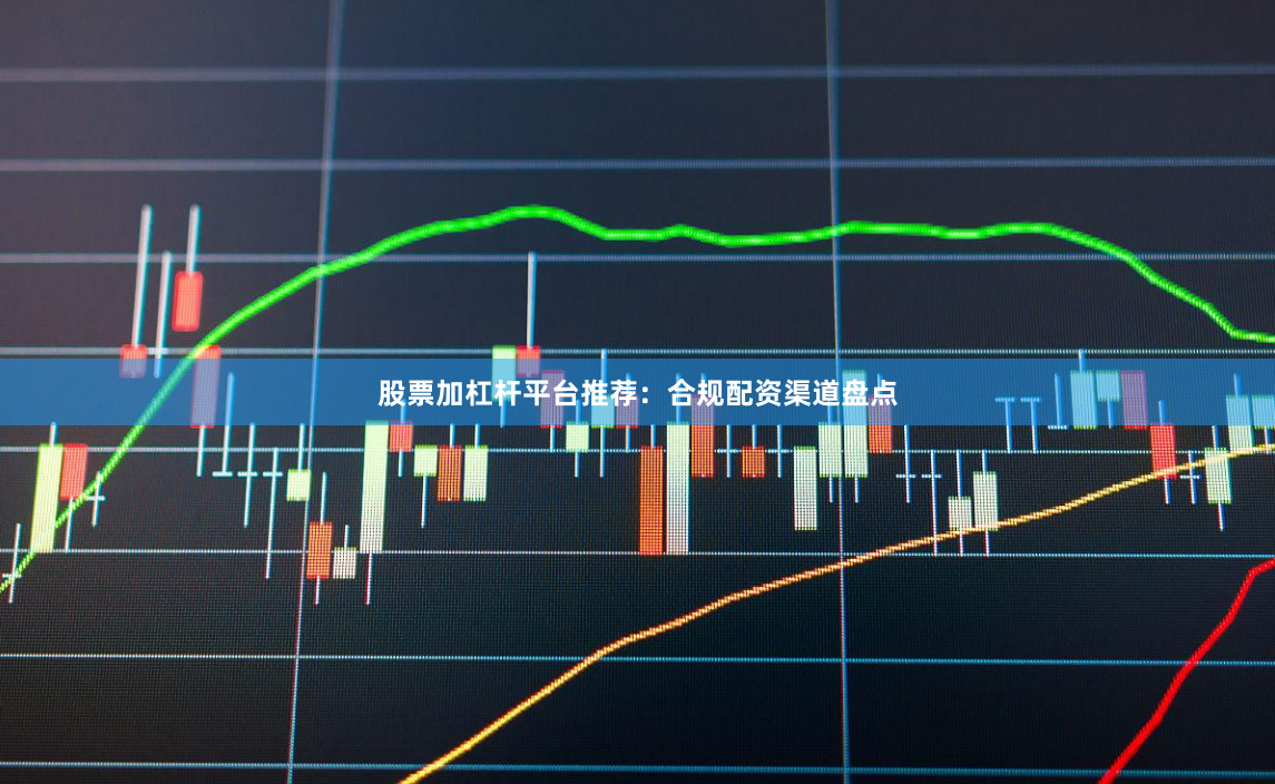 股票加杠杆平台推荐：合规配资渠道盘点