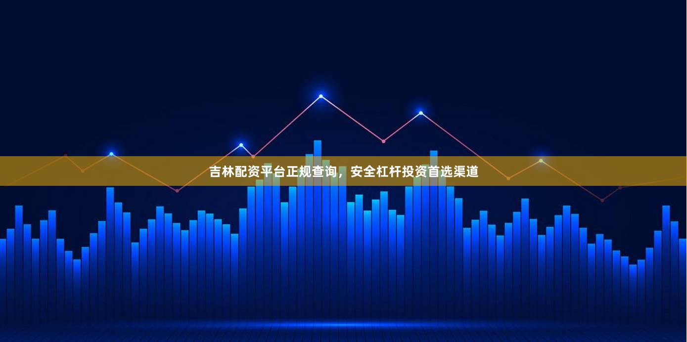 吉林配资平台正规查询，安全杠杆投资首选渠道